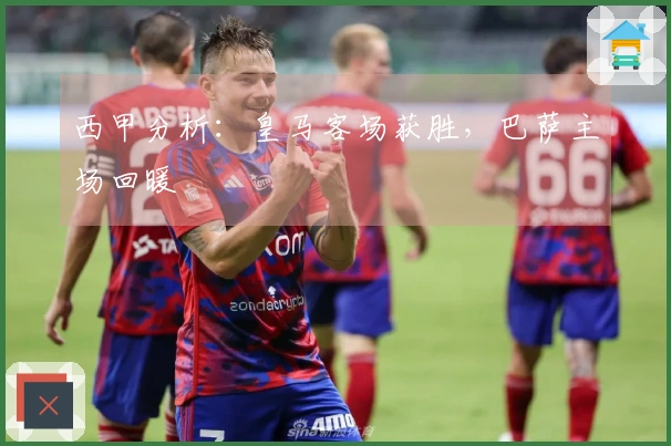 西甲分析：皇马客场获胜，巴萨主场回暖